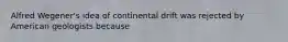 Alfred Wegener's idea of continental drift was rejected by American geologists because