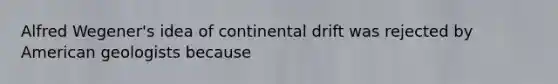 Alfred Wegener's idea of continental drift was rejected by American geologists because