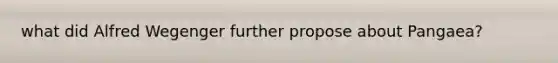what did Alfred Wegenger further propose about Pangaea?