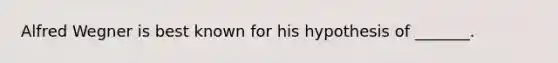 Alfred Wegner is best known for his hypothesis of _______.