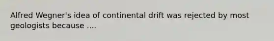 Alfred Wegner's idea of continental drift was rejected by most geologists because ....