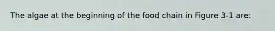 The algae at the beginning of the food chain in Figure 3-1 are: