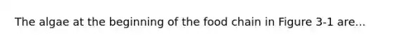 The algae at the beginning of the food chain in Figure 3-1 are...