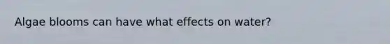Algae blooms can have what effects on water?