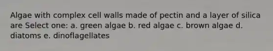 Algae with complex cell walls made of pectin and a layer of silica are Select one: a. green algae b. red algae c. brown algae d. diatoms e. dinoflagellates