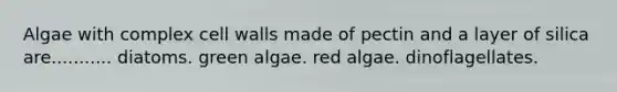 Algae with complex cell walls made of pectin and a layer of silica are........... diatoms. green algae. red algae. dinoflagellates.