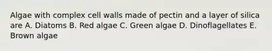 Algae with complex cell walls made of pectin and a layer of silica are A. Diatoms B. Red algae C. Green algae D. Dinoflagellates E. Brown algae