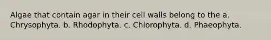 Algae that contain agar in their cell walls belong to the a. Chrysophyta. b. Rhodophyta. c. Chlorophyta. d. Phaeophyta.