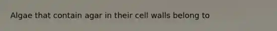 Algae that contain agar in their cell walls belong to