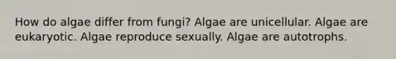 How do algae differ from fungi? Algae are unicellular. Algae are eukaryotic. Algae reproduce sexually. Algae are autotrophs.