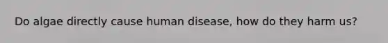 Do algae directly cause human disease, how do they harm us?