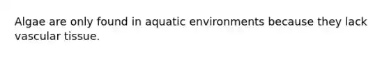 Algae are only found in aquatic environments because they lack vascular tissue.