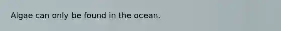 Algae can only be found in the ocean.