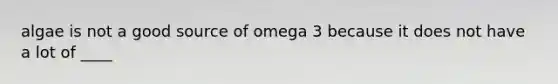 algae is not a good source of omega 3 because it does not have a lot of ____