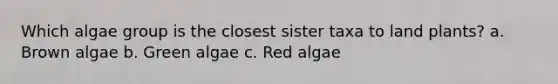 Which algae group is the closest sister taxa to land plants? a. Brown algae b. Green algae c. Red algae