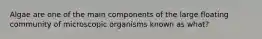 Algae are one of the main components of the large floating community of microscopic organisms known as what?