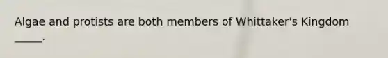 Algae and protists are both members of Whittaker's Kingdom _____.