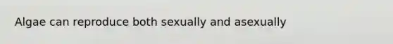 Algae can reproduce both sexually and asexually