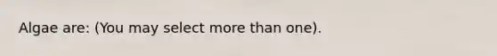 Algae are: (You may select <a href='https://www.questionai.com/knowledge/keWHlEPx42-more-than' class='anchor-knowledge'>more than</a> one).