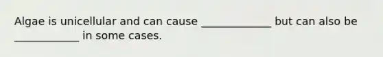 Algae is unicellular and can cause _____________ but can also be ____________ in some cases.