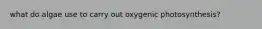 what do algae use to carry out oxygenic photosynthesis?