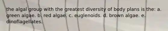 the algal group with the greatest diversity of body plans is the: a. green algae. b. red algae. c. euglenoids. d. brown algae. e. dinoflagellates.