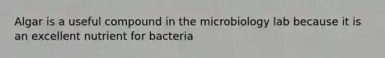 Algar is a useful compound in the microbiology lab because it is an excellent nutrient for bacteria