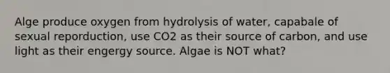 Alge produce oxygen from hydrolysis of water, capabale of sexual reporduction, use CO2 as their source of carbon, and use light as their engergy source. Algae is NOT what?