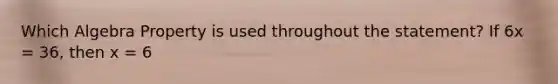 Which Algebra Property is used throughout the statement? If 6x = 36, then x = 6