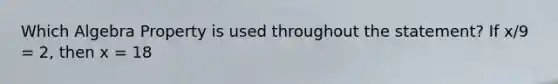 Which Algebra Property is used throughout the statement? If x/9 = 2, then x = 18