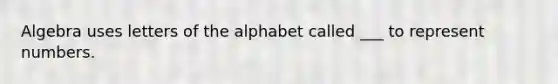 Algebra uses letters of the alphabet called ___ to represent numbers.