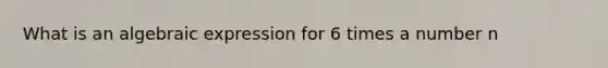 What is an algebraic expression for 6 times a number n