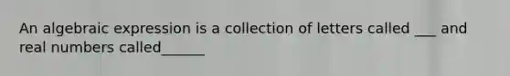 An algebraic expression is a collection of letters called ___ and real numbers called______