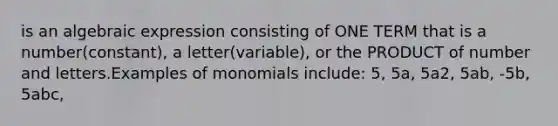 is an algebraic expression consisting of ONE TERM that is a number(constant), a letter(variable), or the PRODUCT of number and letters.Examples of monomials include: 5, 5a, 5a2, 5ab, -5b, 5abc,