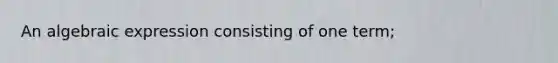 An algebraic expression consisting of one term;