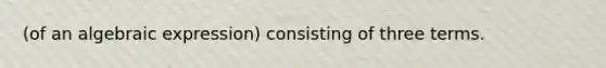 (of an algebraic expression) consisting of three terms.