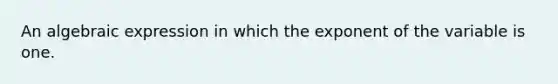 An algebraic expression in which the exponent of the variable is one.