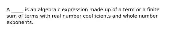 A _____ is an algebraic expression made up of a term or a finite sum of terms with real number coefficients and whole number exponents.