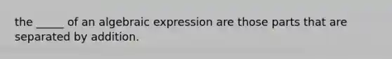 the _____ of an algebraic expression are those parts that are separated by addition.