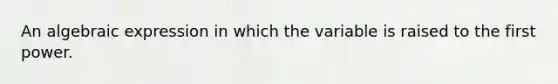 An algebraic expression in which the variable is raised to the first power.