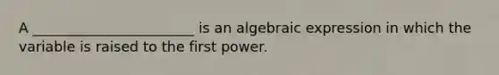 A _______________________ is an algebraic expression in which the variable is raised to the first power.