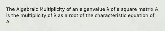 The Algebraic Multiplicity of an eigenvalue λ of a square matrix A is the multiplicity of λ as a root of the characteristic equation of A.