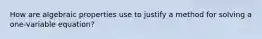 How are algebraic properties use to justify a method for solving a one-variable equation?