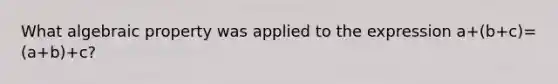 What algebraic property was applied to the expression a+(b+c)=(a+b)+c?