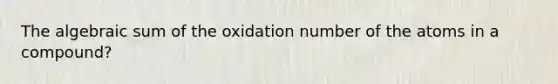 The algebraic sum of the oxidation number of the atoms in a compound?