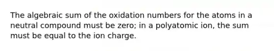 The algebraic sum of the <a href='https://www.questionai.com/knowledge/kEDbuDCiDo-oxidation-numbers' class='anchor-knowledge'>oxidation numbers</a> for the atoms in a neutral compound must be zero; in a polyatomic ion, the sum must be equal to the ion charge.