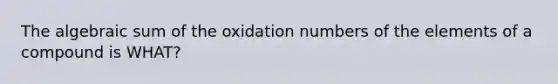 The algebraic sum of the oxidation numbers of the elements of a compound is WHAT?