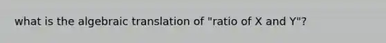 what is the algebraic translation of "ratio of X and Y"?