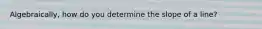 Algebraically, how do you determine the slope of a line?
