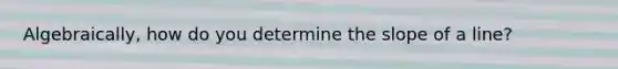 Algebraically, how do you determine the <a href='https://www.questionai.com/knowledge/kUOguuNWaM-slope-of-a-line' class='anchor-knowledge'>slope of a line</a>?